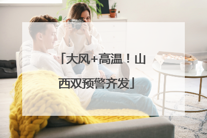 大风+高温！山西双预警齐发