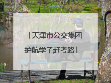 天津市公交集团护航学子赶考路
