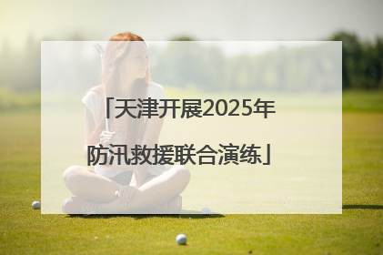 天津开展2025年防汛救援联合演练