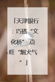 天津银行：巧搭“文化桥” 点旺“烟火气”