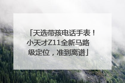 天选带孩电话手表！小天才Z11全新马路级定位，准到离谱