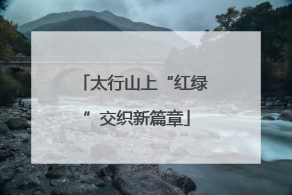 太行山上“红绿”交织新篇章