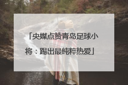 央媒点赞青岛足球小将：踢出最纯粹热爱