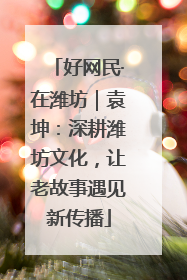 好网民·在潍坊｜袁坤：深耕潍坊文化，让老故事遇见新传播