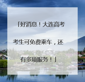 好消息！大连高考考生可免费乘车，还有多项服务！