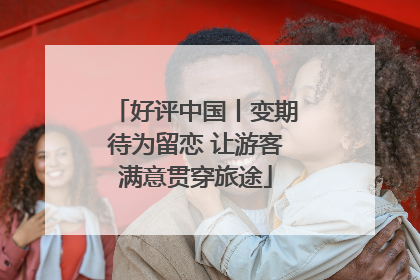 好评中国丨变期待为留恋 让游客满意贯穿旅途