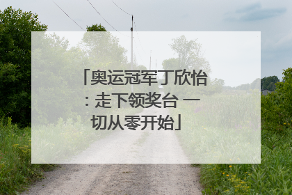 奥运冠军丁欣怡：走下领奖台 一切从零开始