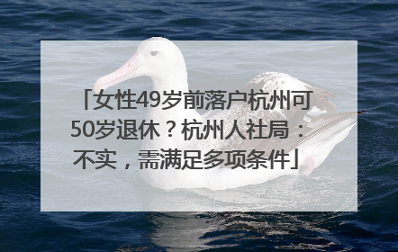 女性49岁前落户杭州可50岁退休？杭州人社局：不实，需满足多项条件