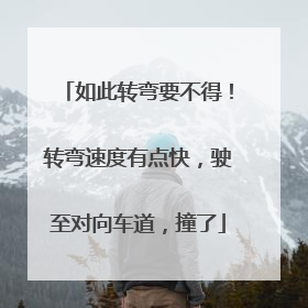 如此转弯要不得！转弯速度有点快，驶至对向车道，撞了