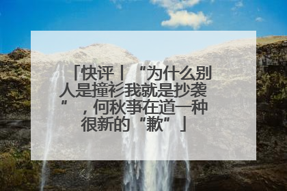 快评丨“为什么别人是撞衫我就是抄袭”，何秋亊在道一种很新的“歉”
