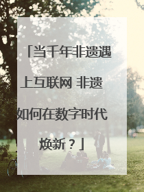 当千年非遗遇上互联网 非遗如何在数字时代焕新？