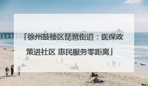 徐州鼓楼区琵琶街道：医保政策进社区 惠民服务零距离