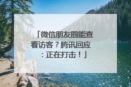 微信朋友圈能查看访客？腾讯回应：正在打击！