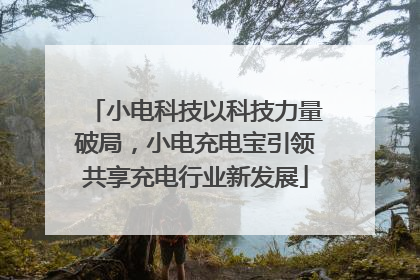 小电科技以科技力量破局，小电充电宝引领共享充电行业新发展