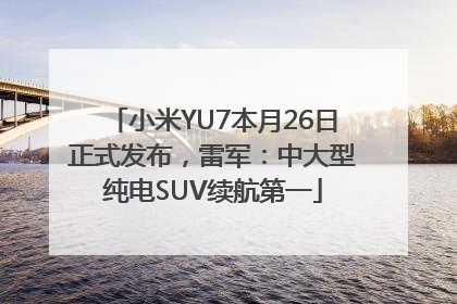 小米YU7本月26日正式发布，雷军：中大型纯电SUV续航第一