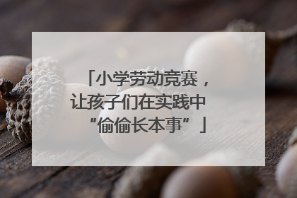 小学劳动竞赛，让孩子们在实践中“偷偷长本事”