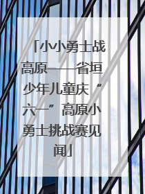 小小勇士战高原——省垣少年儿童庆“六一”高原小勇士挑战赛见闻