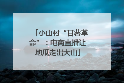 小山村“甘薯革命”：电商直播让地瓜走出大山