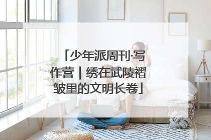 少年派周刊·写作营｜绣在武陵褶皱里的文明长卷