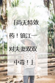 尚无特效药！镇江一对夫妻双双中毒！