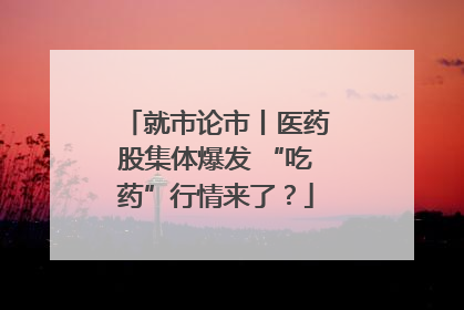 就市论市丨医药股集体爆发 “吃药”行情来了？