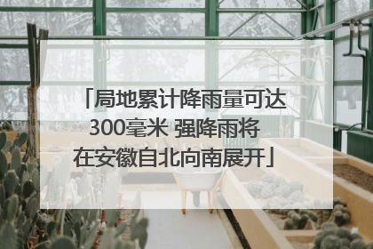 局地累计降雨量可达300毫米 强降雨将在安徽自北向南展开