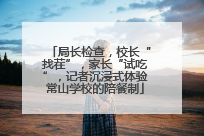 局长检查，校长“找茬”，家长“试吃”，记者沉浸式体验常山学校的陪餐制