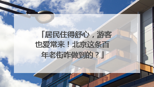 居民住得舒心，游客也爱常来！北京这条百年老街咋做到的？