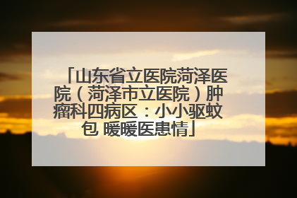山东省立医院菏泽医院（菏泽市立医院）肿瘤科四病区：小小驱蚊包 暖暖医患情