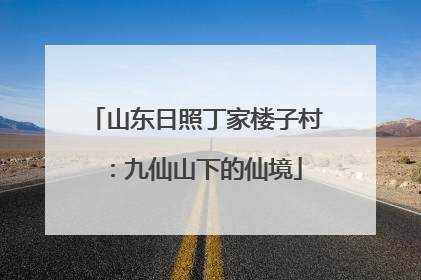 山东日照丁家楼子村：九仙山下的仙境