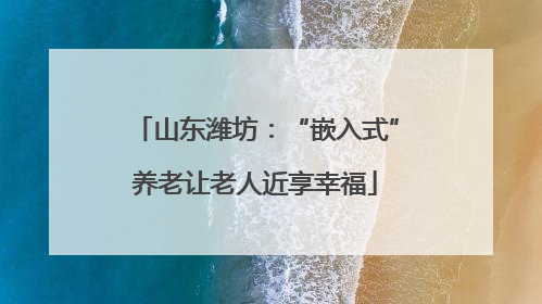 山东潍坊：“嵌入式”养老让老人近享幸福