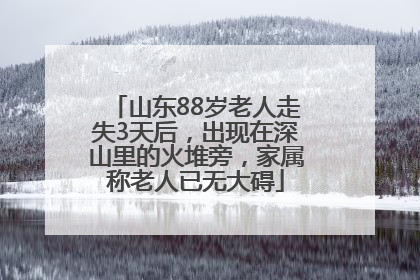 山东88岁老人走失3天后，出现在深山里的火堆旁，家属称老人已无大碍
