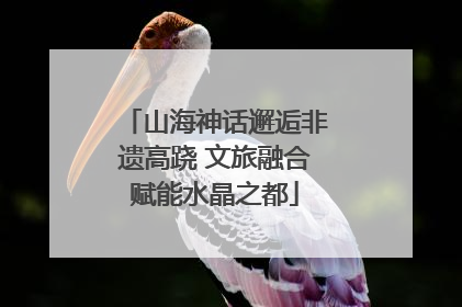 山海神话邂逅非遗高跷 文旅融合赋能水晶之都