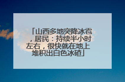 山西多地突降冰雹，居民：持续半小时左右，很快就在地上堆积出白色冰碴