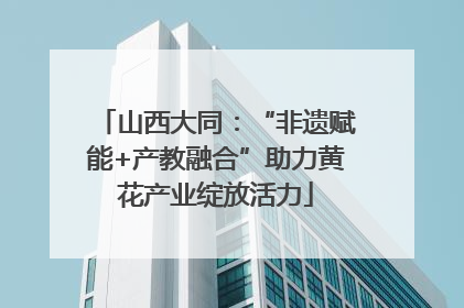 山西大同：“非遗赋能+产教融合”助力黄花产业绽放活力