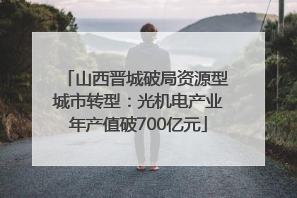 山西晋城破局资源型城市转型：光机电产业年产值破700亿元