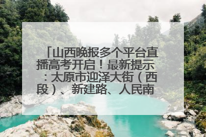 山西晚报多个平台直播高考开启！最新提示：太原市迎泽大街（西段）、新建路、人民南路高考期间增开路口
