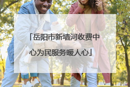 岳阳市新墙河收费中心为民服务暖人心