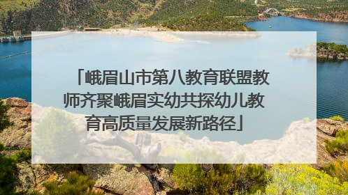 峨眉山市第八教育联盟教师齐聚峨眉实幼共探幼儿教育高质量发展新路径