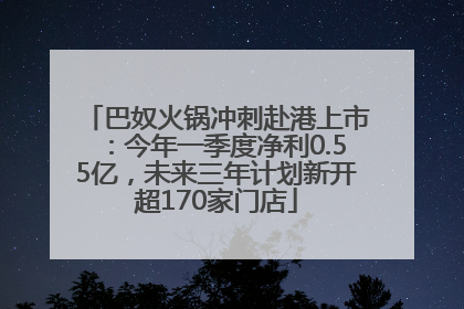 巴奴火锅冲刺赴港上市：今年一季度净利0.55亿，未来三年计划新开超170家门店