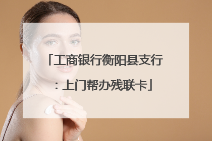 工商银行衡阳县支行：上门帮办残联卡