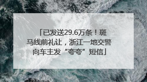 已发送29.6万条！斑马线前礼让，浙江一地交警向车主发“夸夸”短信