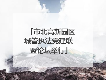 市北高新园区城管执法党建联盟论坛举行