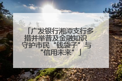 广发银行湘潭支行多措并举普及金融知识 守护市民“钱袋子”与“信用未来”