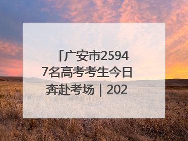 广安市25947名高考考生今日奔赴考场｜2025四川高考