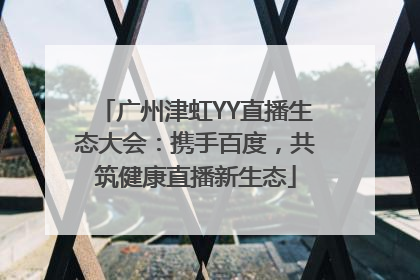 广州津虹YY直播生态大会：携手百度，共筑健康直播新生态