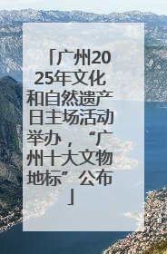 广州2025年文化和自然遗产日主场活动举办，“广州十大文物地标”公布