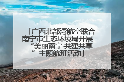 广西北部湾航空联合南宁市生态环境局开展“美丽南宁·共建共享”主题航班活动