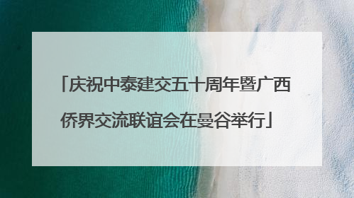 庆祝中泰建交五十周年暨广西侨界交流联谊会在曼谷举行