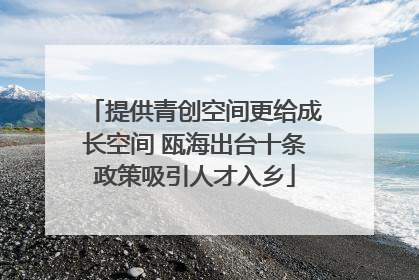 提供青创空间更给成长空间 瓯海出台十条政策吸引人才入乡